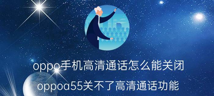 oppo手机高清通话怎么能关闭 oppoa55关不了高清通话功能？